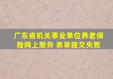 广东省机关事业单位养老保险网上服务 表单提交失败